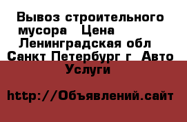 Вывоз строительного мусора › Цена ­ 2 500 - Ленинградская обл., Санкт-Петербург г. Авто » Услуги   